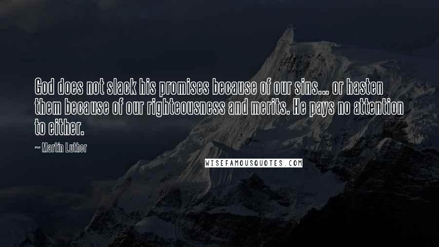 Martin Luther Quotes: God does not slack his promises because of our sins... or hasten them because of our righteousness and merits. He pays no attention to either.