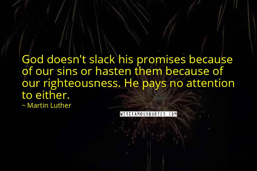 Martin Luther Quotes: God doesn't slack his promises because of our sins or hasten them because of our righteousness. He pays no attention to either.