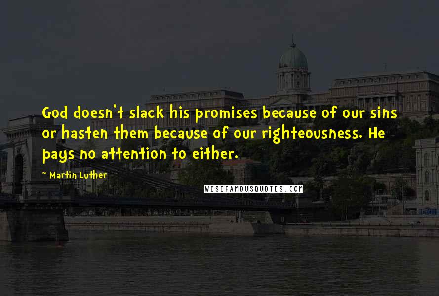 Martin Luther Quotes: God doesn't slack his promises because of our sins or hasten them because of our righteousness. He pays no attention to either.