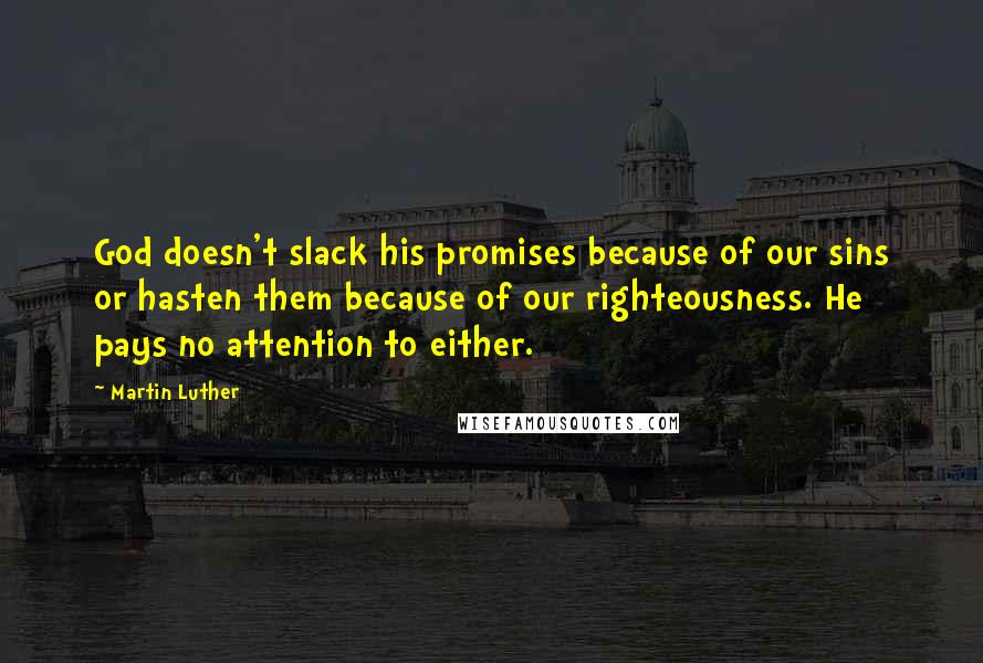 Martin Luther Quotes: God doesn't slack his promises because of our sins or hasten them because of our righteousness. He pays no attention to either.