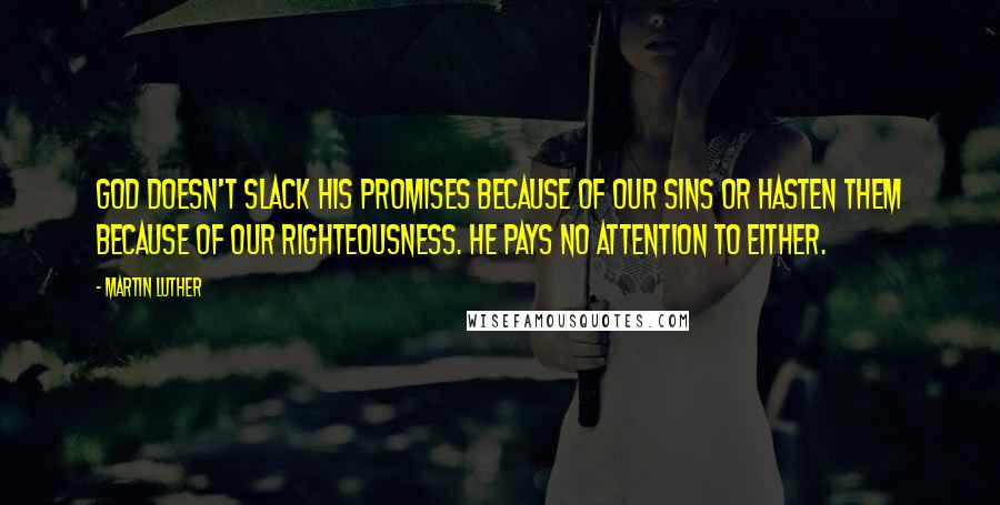 Martin Luther Quotes: God doesn't slack his promises because of our sins or hasten them because of our righteousness. He pays no attention to either.