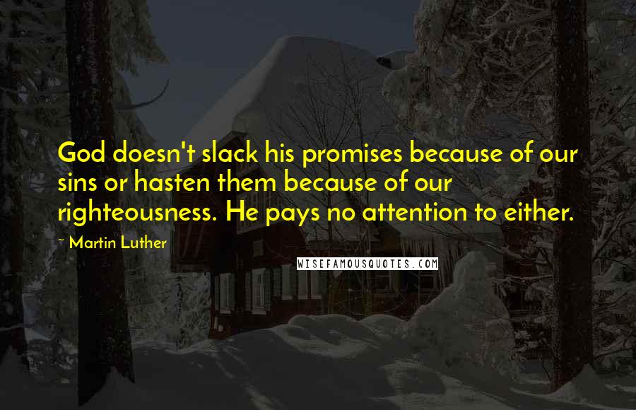 Martin Luther Quotes: God doesn't slack his promises because of our sins or hasten them because of our righteousness. He pays no attention to either.