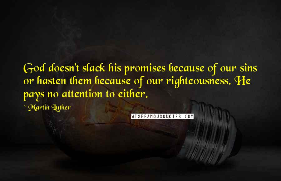 Martin Luther Quotes: God doesn't slack his promises because of our sins or hasten them because of our righteousness. He pays no attention to either.