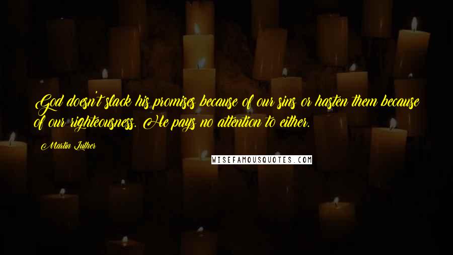 Martin Luther Quotes: God doesn't slack his promises because of our sins or hasten them because of our righteousness. He pays no attention to either.