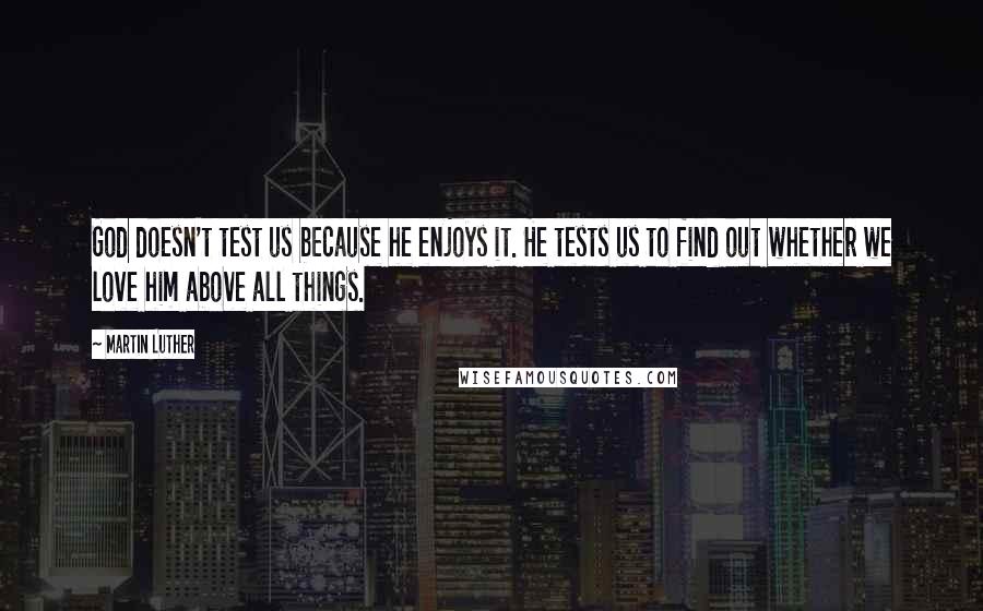 Martin Luther Quotes: God doesn't test us because he enjoys it. He tests us to find out whether we love him above all things.