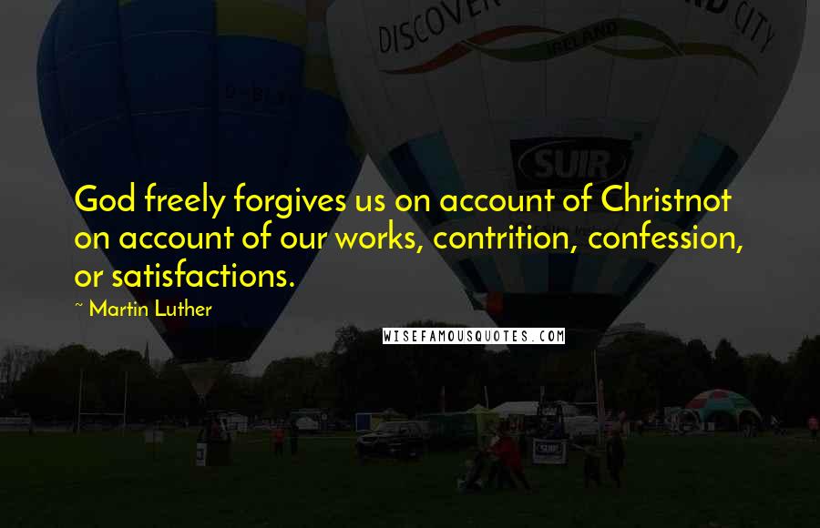 Martin Luther Quotes: God freely forgives us on account of Christnot on account of our works, contrition, confession, or satisfactions.