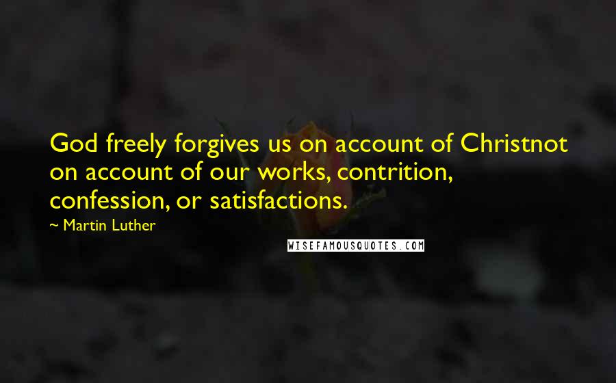 Martin Luther Quotes: God freely forgives us on account of Christnot on account of our works, contrition, confession, or satisfactions.