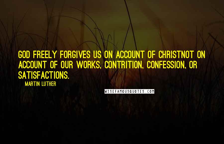 Martin Luther Quotes: God freely forgives us on account of Christnot on account of our works, contrition, confession, or satisfactions.