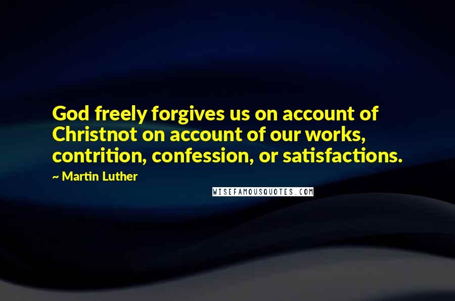 Martin Luther Quotes: God freely forgives us on account of Christnot on account of our works, contrition, confession, or satisfactions.
