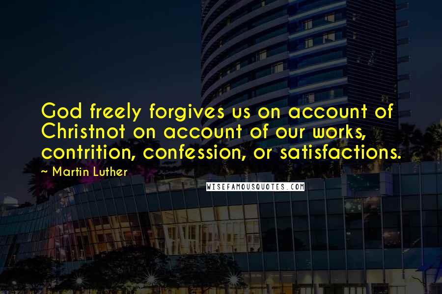 Martin Luther Quotes: God freely forgives us on account of Christnot on account of our works, contrition, confession, or satisfactions.