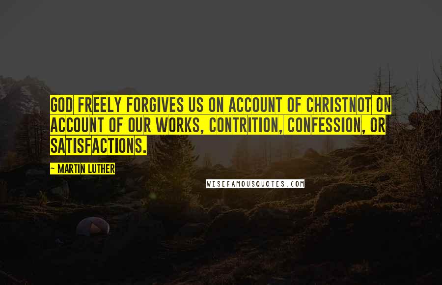 Martin Luther Quotes: God freely forgives us on account of Christnot on account of our works, contrition, confession, or satisfactions.