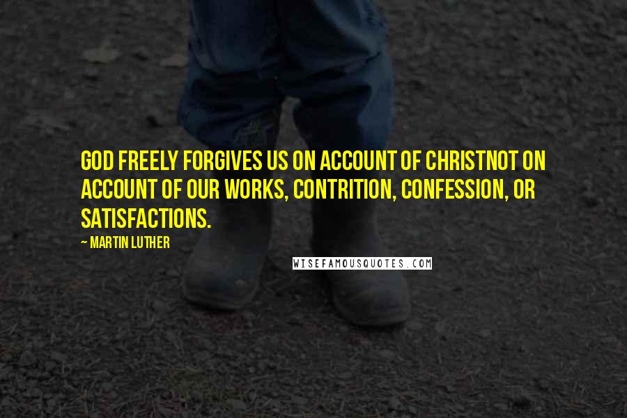 Martin Luther Quotes: God freely forgives us on account of Christnot on account of our works, contrition, confession, or satisfactions.