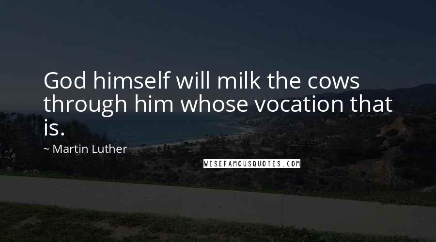 Martin Luther Quotes: God himself will milk the cows through him whose vocation that is.