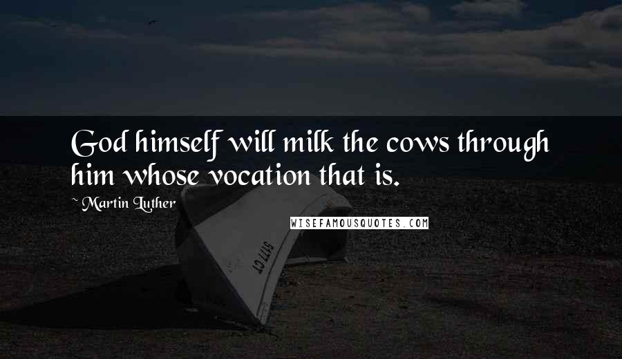 Martin Luther Quotes: God himself will milk the cows through him whose vocation that is.