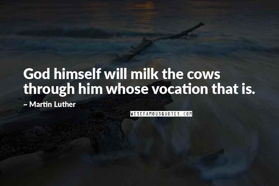 Martin Luther Quotes: God himself will milk the cows through him whose vocation that is.