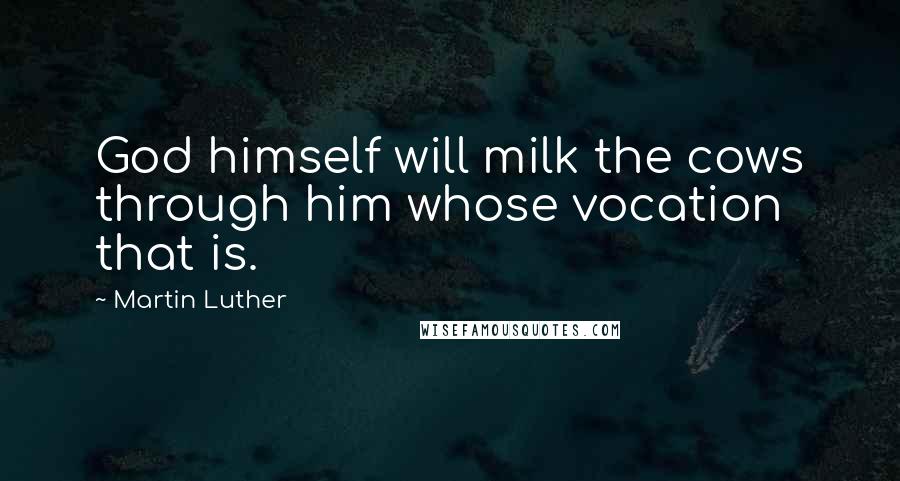 Martin Luther Quotes: God himself will milk the cows through him whose vocation that is.