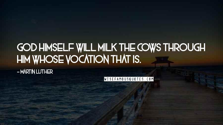 Martin Luther Quotes: God himself will milk the cows through him whose vocation that is.