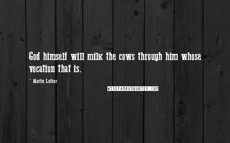 Martin Luther Quotes: God himself will milk the cows through him whose vocation that is.