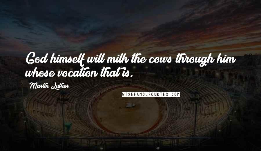 Martin Luther Quotes: God himself will milk the cows through him whose vocation that is.