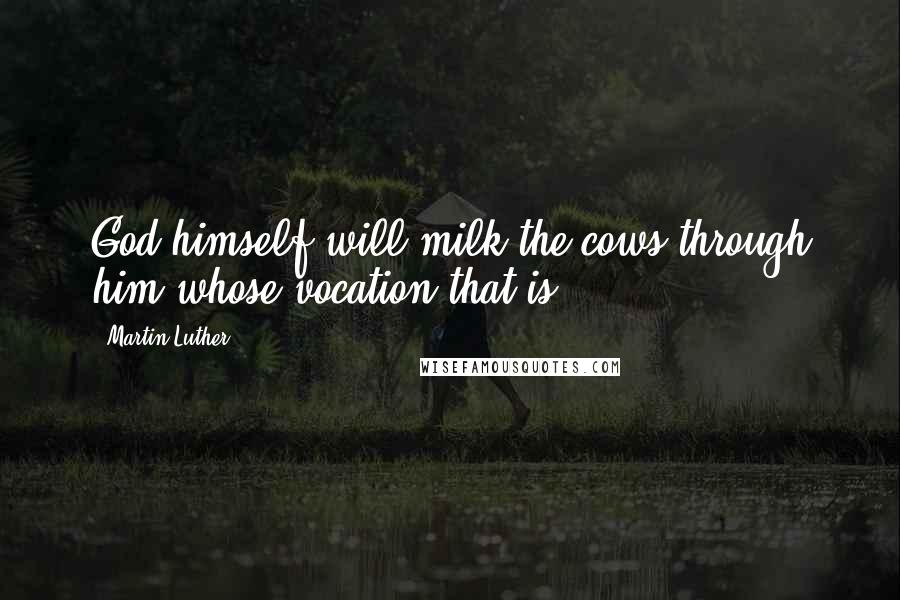 Martin Luther Quotes: God himself will milk the cows through him whose vocation that is.