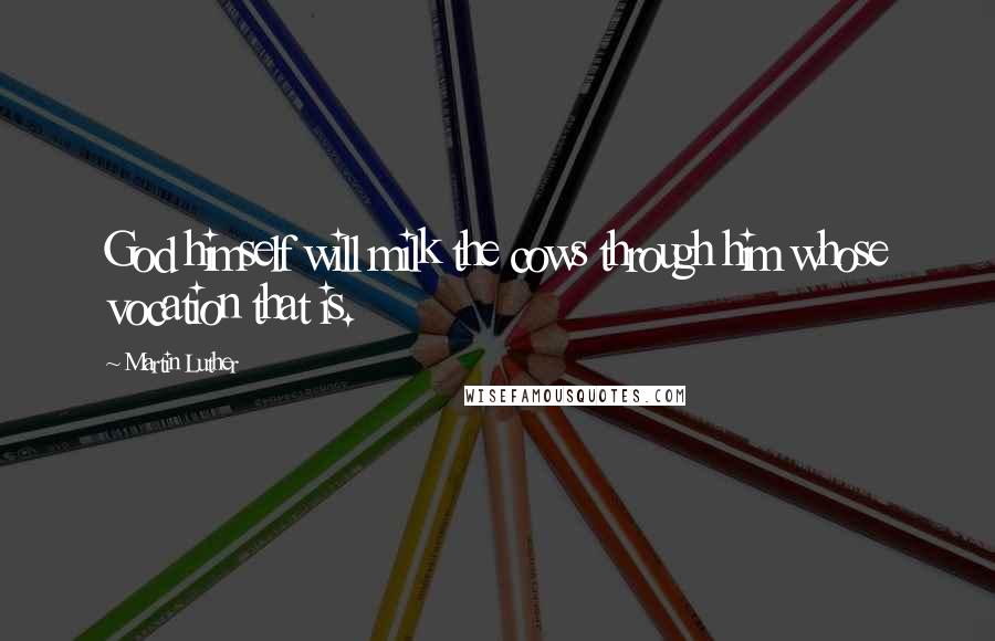 Martin Luther Quotes: God himself will milk the cows through him whose vocation that is.