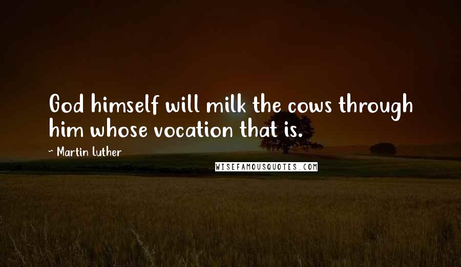 Martin Luther Quotes: God himself will milk the cows through him whose vocation that is.