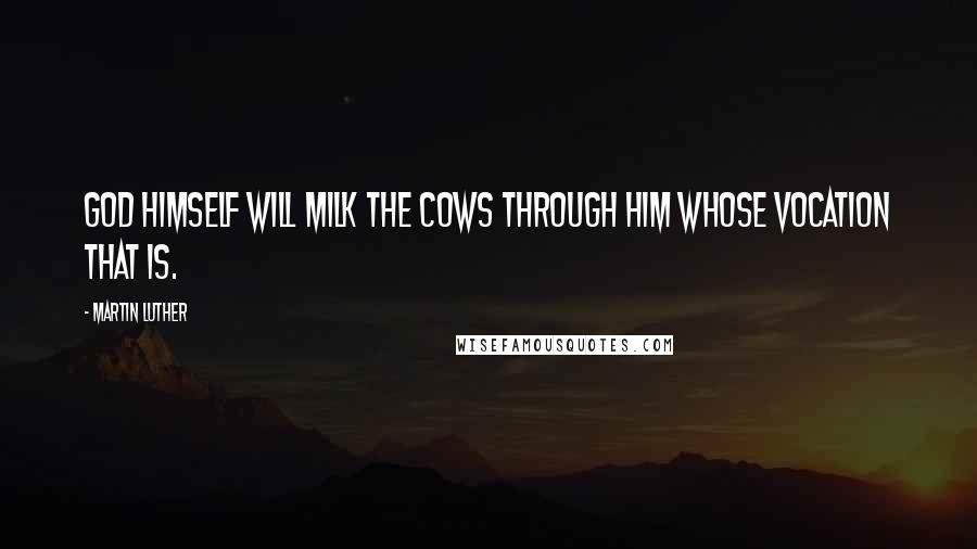 Martin Luther Quotes: God himself will milk the cows through him whose vocation that is.