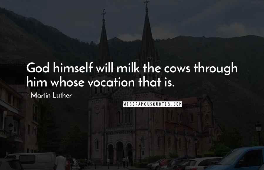 Martin Luther Quotes: God himself will milk the cows through him whose vocation that is.