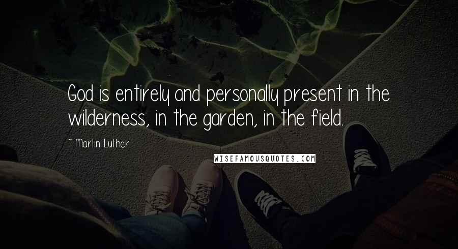 Martin Luther Quotes: God is entirely and personally present in the wilderness, in the garden, in the field.