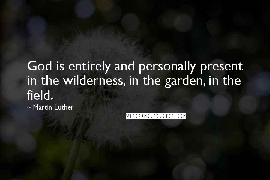 Martin Luther Quotes: God is entirely and personally present in the wilderness, in the garden, in the field.