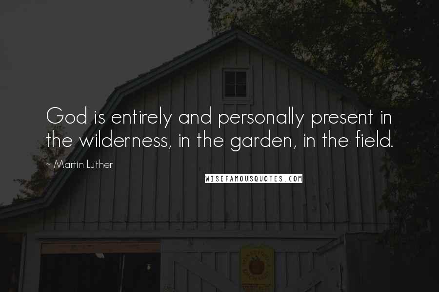 Martin Luther Quotes: God is entirely and personally present in the wilderness, in the garden, in the field.