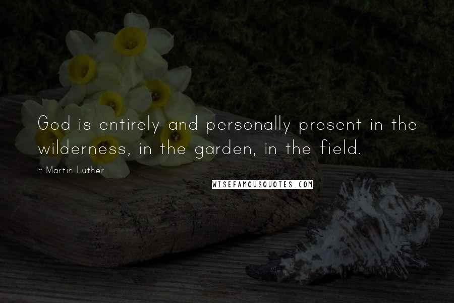 Martin Luther Quotes: God is entirely and personally present in the wilderness, in the garden, in the field.