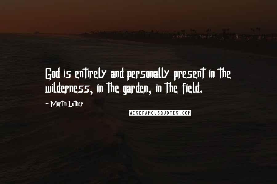 Martin Luther Quotes: God is entirely and personally present in the wilderness, in the garden, in the field.