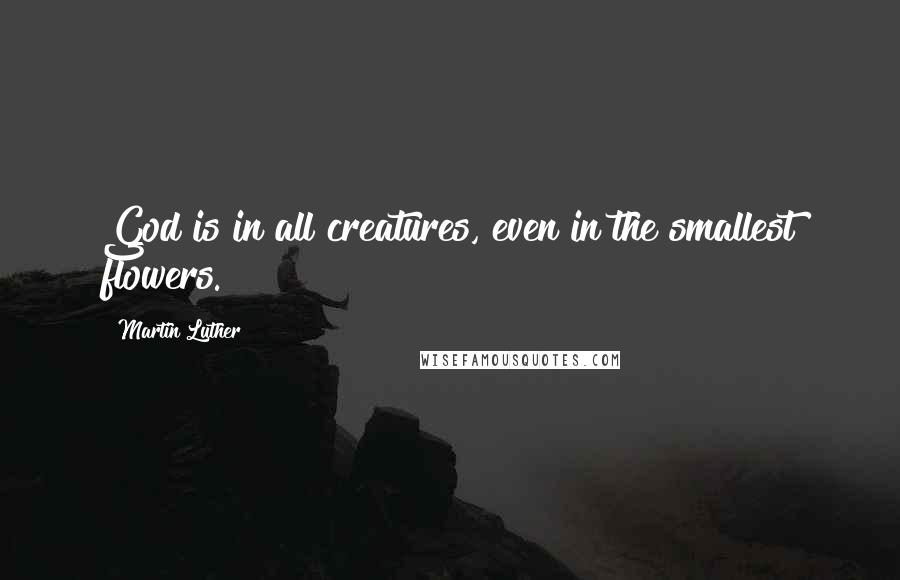 Martin Luther Quotes: God is in all creatures, even in the smallest flowers.