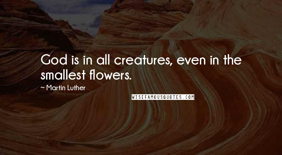 Martin Luther Quotes: God is in all creatures, even in the smallest flowers.