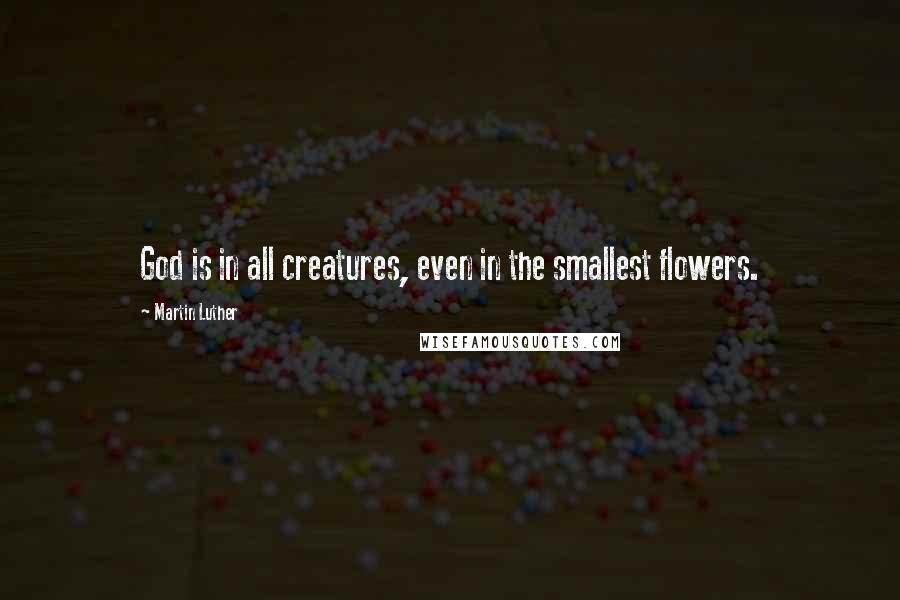 Martin Luther Quotes: God is in all creatures, even in the smallest flowers.