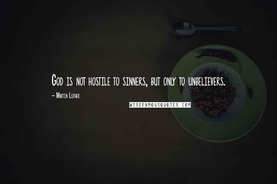 Martin Luther Quotes: God is not hostile to sinners, but only to unbelievers.