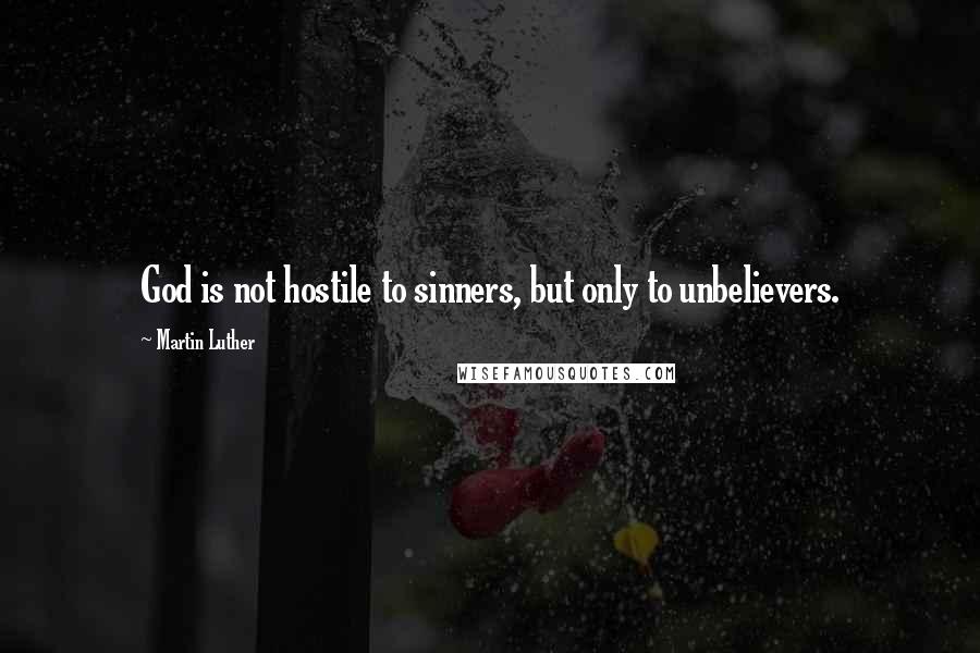 Martin Luther Quotes: God is not hostile to sinners, but only to unbelievers.