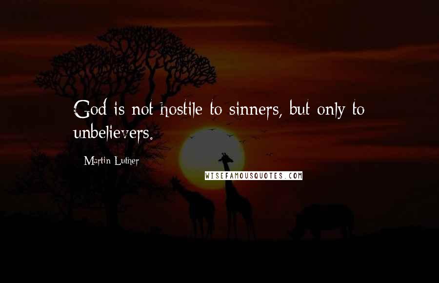 Martin Luther Quotes: God is not hostile to sinners, but only to unbelievers.