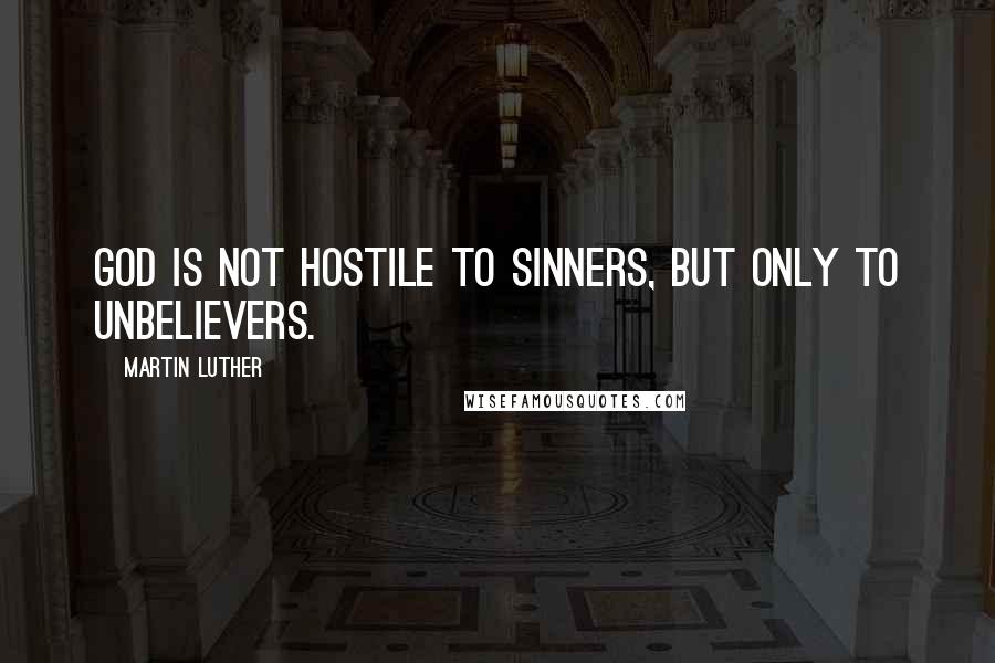 Martin Luther Quotes: God is not hostile to sinners, but only to unbelievers.
