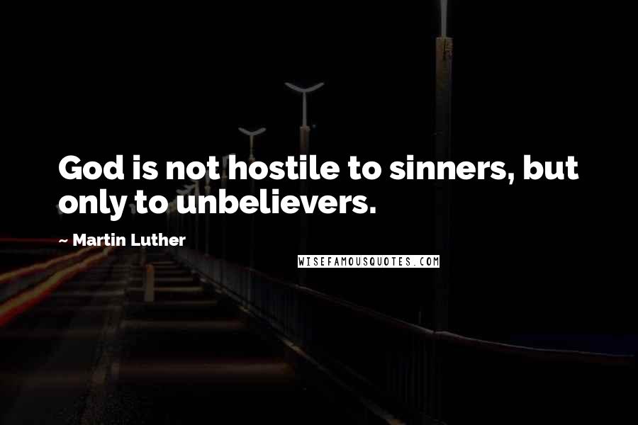 Martin Luther Quotes: God is not hostile to sinners, but only to unbelievers.