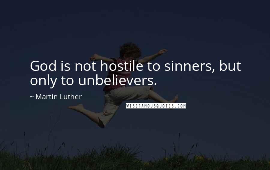 Martin Luther Quotes: God is not hostile to sinners, but only to unbelievers.