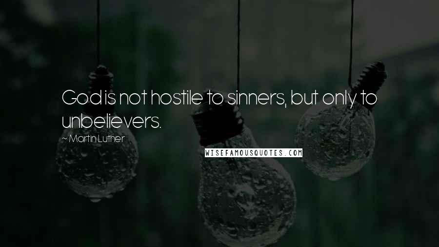 Martin Luther Quotes: God is not hostile to sinners, but only to unbelievers.