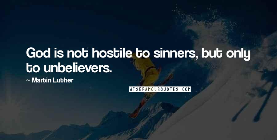 Martin Luther Quotes: God is not hostile to sinners, but only to unbelievers.