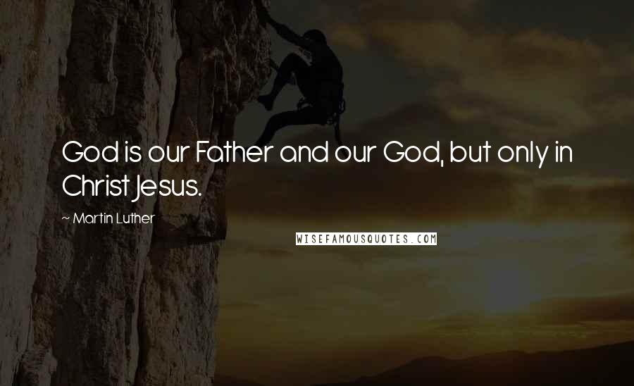Martin Luther Quotes: God is our Father and our God, but only in Christ Jesus.