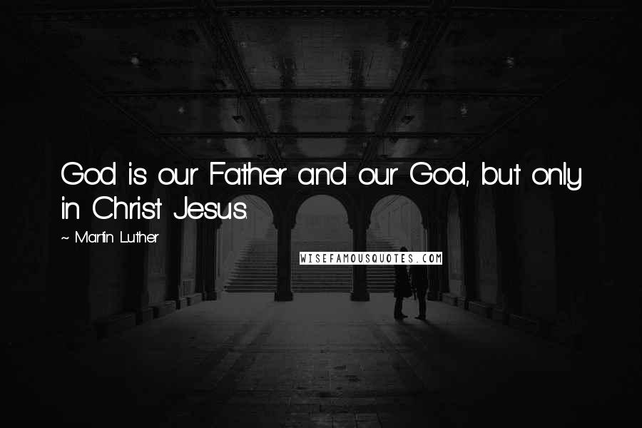 Martin Luther Quotes: God is our Father and our God, but only in Christ Jesus.