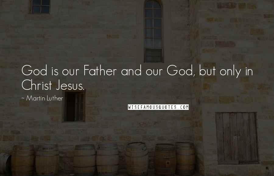 Martin Luther Quotes: God is our Father and our God, but only in Christ Jesus.
