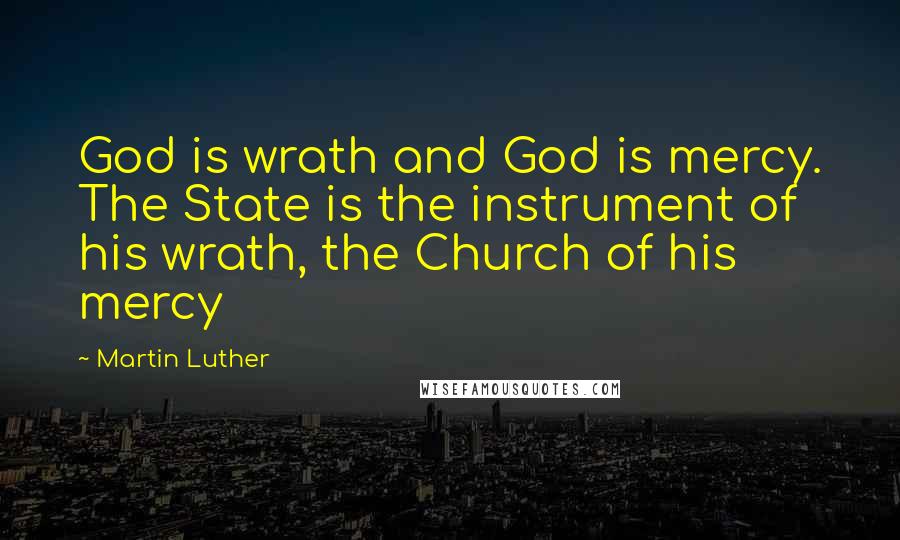 Martin Luther Quotes: God is wrath and God is mercy. The State is the instrument of his wrath, the Church of his mercy