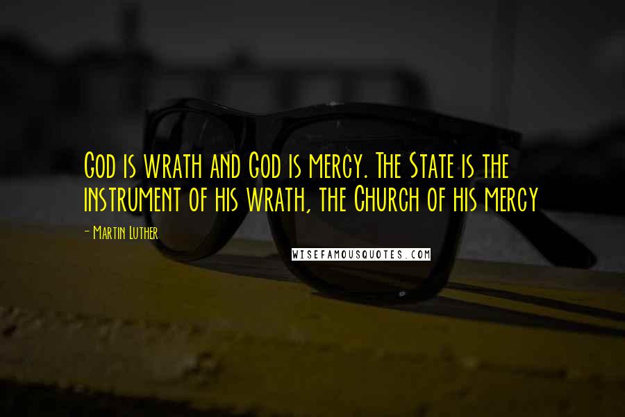 Martin Luther Quotes: God is wrath and God is mercy. The State is the instrument of his wrath, the Church of his mercy