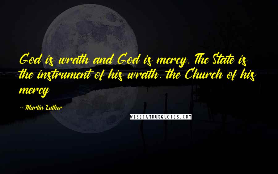 Martin Luther Quotes: God is wrath and God is mercy. The State is the instrument of his wrath, the Church of his mercy